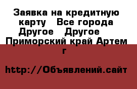 Заявка на кредитную карту - Все города Другое » Другое   . Приморский край,Артем г.